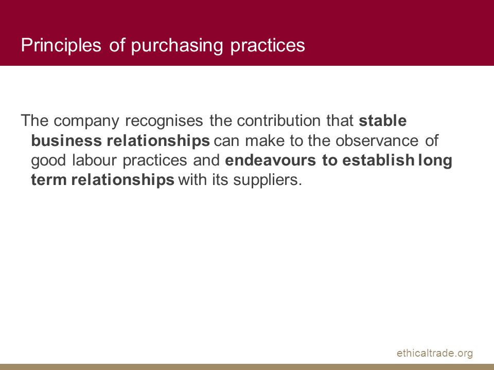 ethicaltrade.org Principles of purchasing practices The company recognises the contribution that stable business relationships can make to the observance of good labour practices and endeavours to establish long term relationships with its suppliers.
