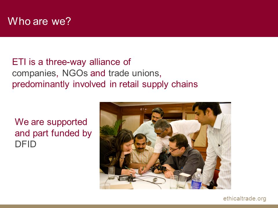 ethicaltrade.org ETI is a three-way alliance of companies, NGOs and trade unions, predominantly involved in retail supply chains Who are we.