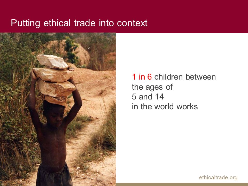 ethicaltrade.org 1 in 6 children between the ages of 5 and 14 in the world works Putting ethical trade into context