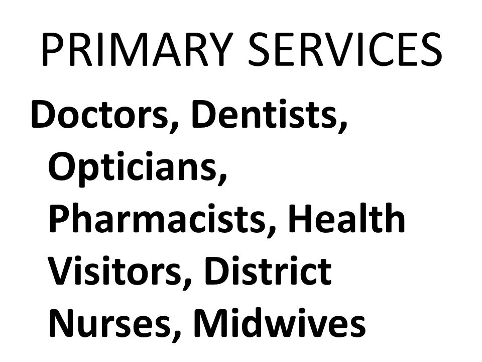 PRIMARY SERVICES Doctors, Dentists, Opticians, Pharmacists, Health Visitors, District Nurses, Midwives