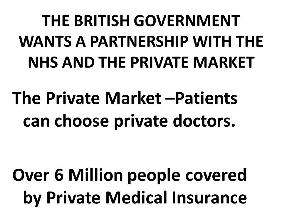 THE BRITISH GOVERNMENT WANTS A PARTNERSHIP WITH THE NHS AND THE PRIVATE MARKET The Private Market –Patients can choose private doctors.