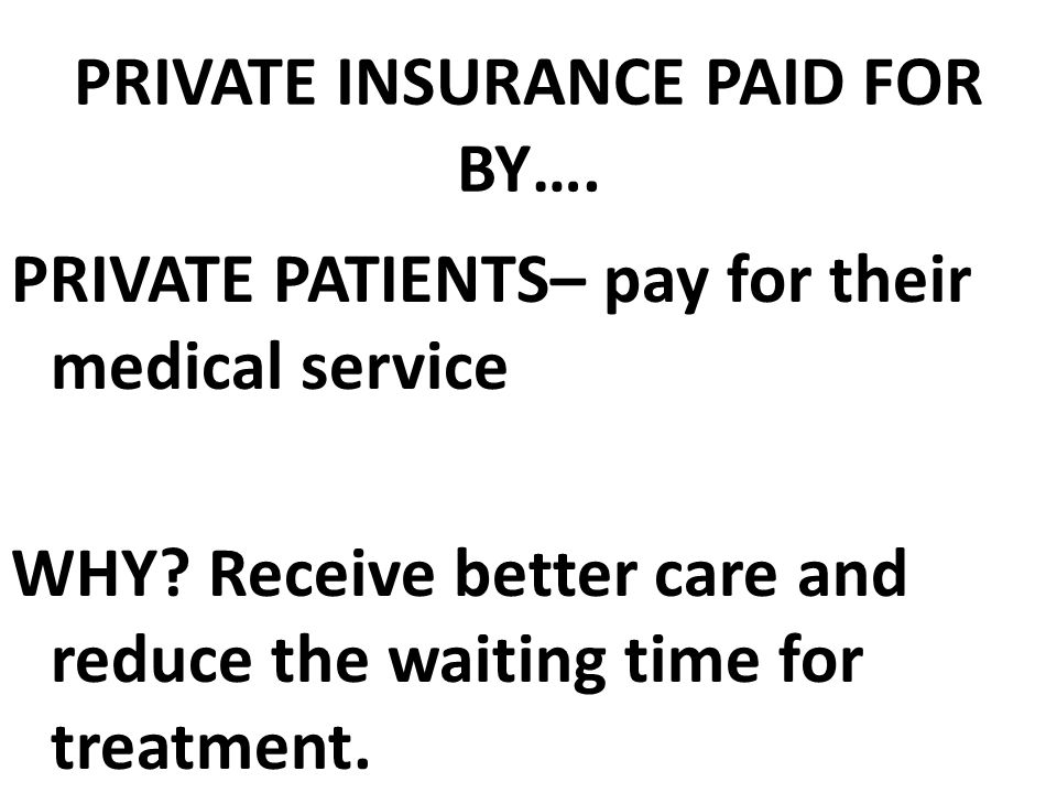 PRIVATE INSURANCE PAID FOR BY…. PRIVATE PATIENTS– pay for their medical service WHY.