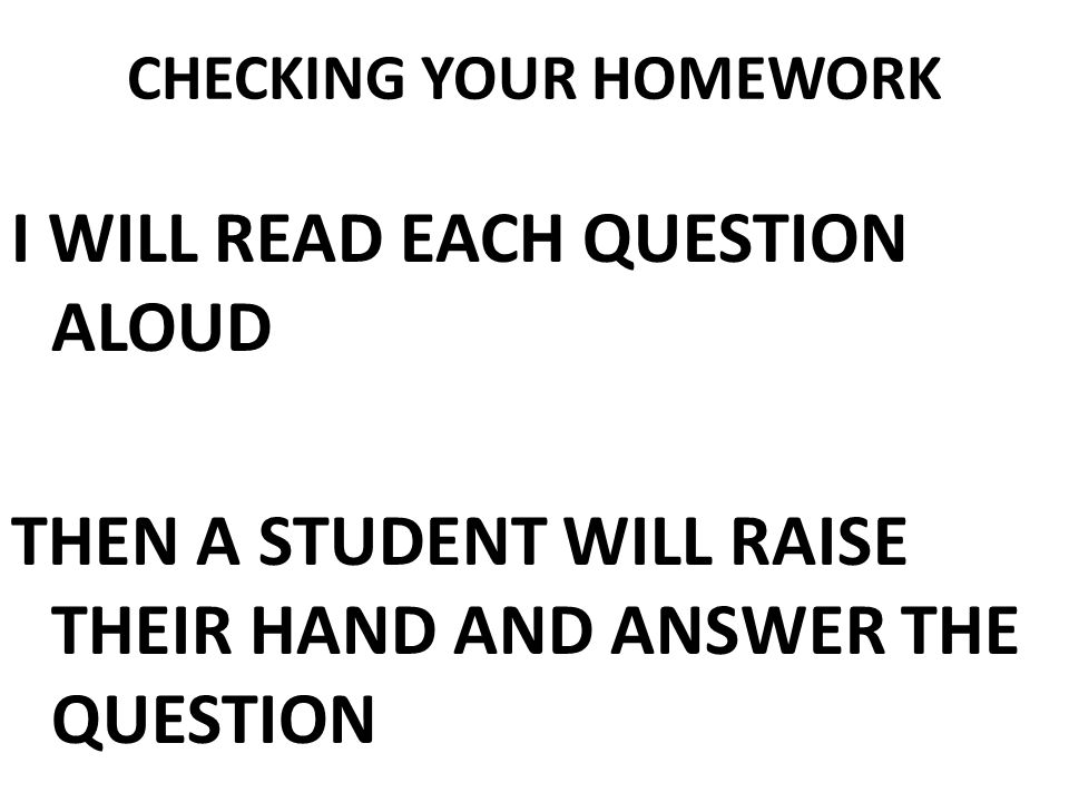 CHECKING YOUR HOMEWORK I WILL READ EACH QUESTION ALOUD THEN A STUDENT WILL RAISE THEIR HAND AND ANSWER THE QUESTION