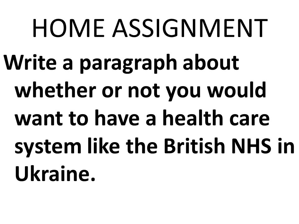 HOME ASSIGNMENT Write a paragraph about whether or not you would want to have a health care system like the British NHS in Ukraine.