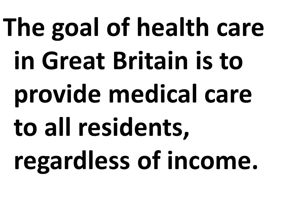 The goal of health care in Great Britain is to provide medical care to all residents, regardless of income.