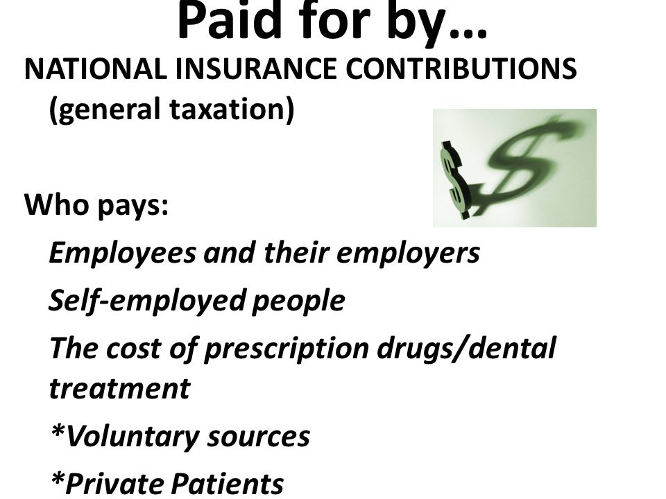 Paid for by… NATIONAL INSURANCE CONTRIBUTIONS (general taxation) Who pays: Employees and their employers Self-employed people The cost of prescription drugs/dental treatment *Voluntary sources *Private Patients