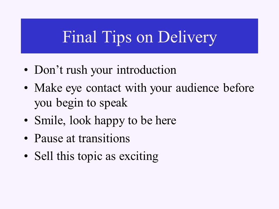 Final Tips on Delivery Don’t rush your introduction Make eye contact with your audience before you begin to speak Smile, look happy to be here Pause at transitions Sell this topic as exciting