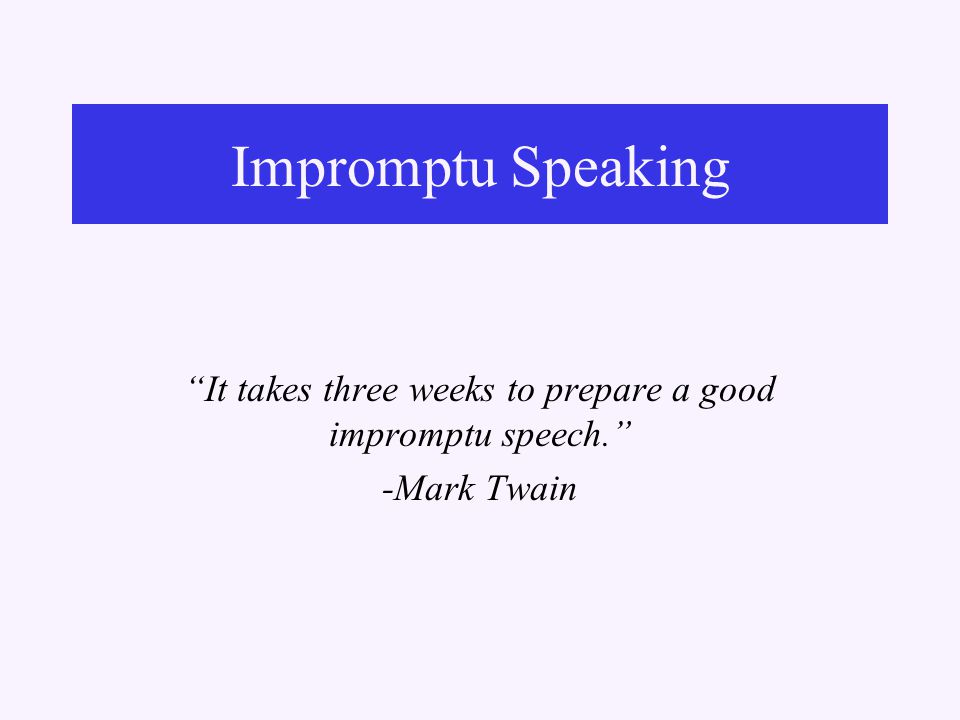 Impromptu Speaking It takes three weeks to prepare a good impromptu speech. -Mark Twain