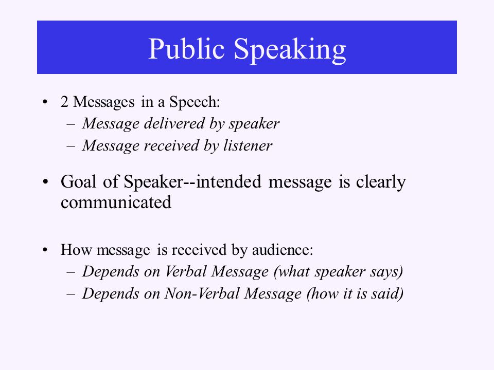 Public Speaking 2 Messages in a Speech: –Message delivered by speaker –Message received by listener How message is received by audience: –Depends on Verbal Message (what speaker says) –Depends on Non-Verbal Message (how it is said) Goal of Speaker--intended message is clearly communicated