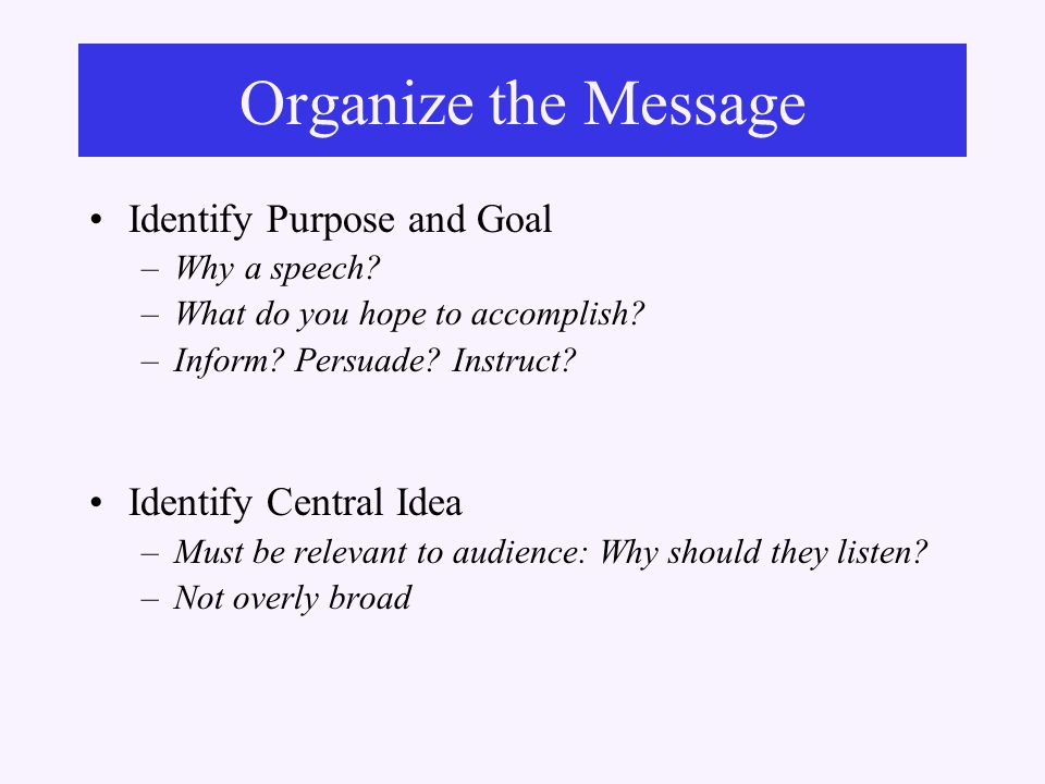 Organize the Message Identify Purpose and Goal –Why a speech.