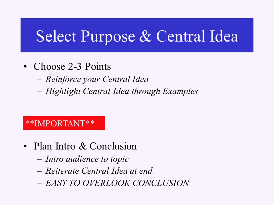 Select Purpose & Central Idea Choose 2-3 Points –Reinforce your Central Idea –Highlight Central Idea through Examples **IMPORTANT** Plan Intro & Conclusion –Intro audience to topic –Reiterate Central Idea at end –EASY TO OVERLOOK CONCLUSION