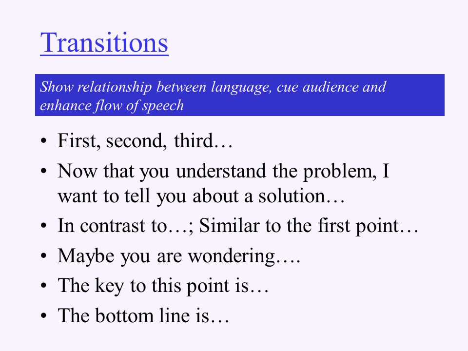 Transitions First, second, third… Now that you understand the problem, I want to tell you about a solution… In contrast to…; Similar to the first point… Maybe you are wondering….