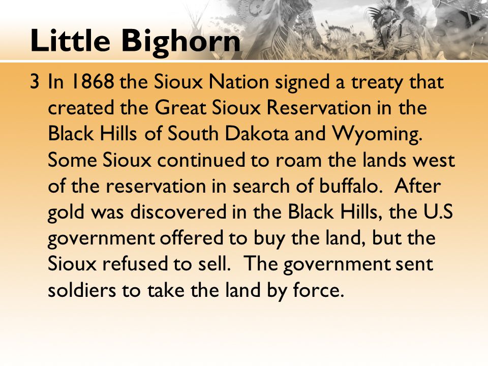 Little Bighorn 3In 1868 the Sioux Nation signed a treaty that created the Great Sioux Reservation in the Black Hills of South Dakota and Wyoming.