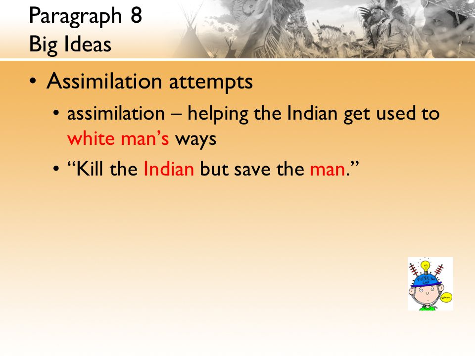 Paragraph 8 Big Ideas Assimilation attempts assimilation – helping the Indian get used to white man’s ways Kill the Indian but save the man.