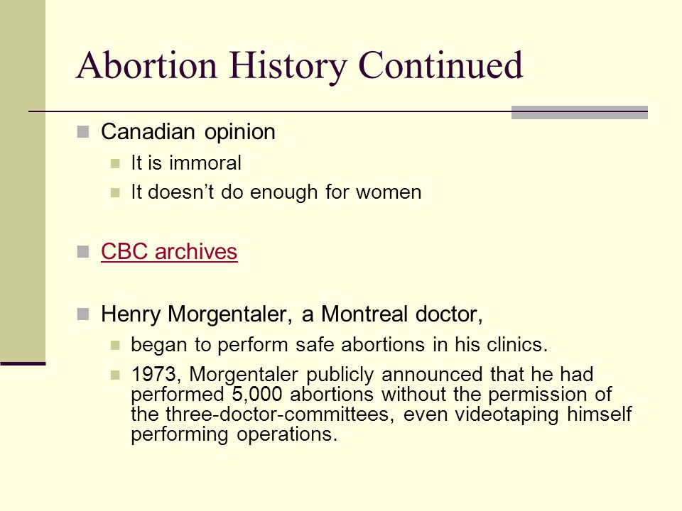 Abortion History Continued Canadian opinion It is immoral It doesn’t do enough for women CBC archives Henry Morgentaler, a Montreal doctor, began to perform safe abortions in his clinics.