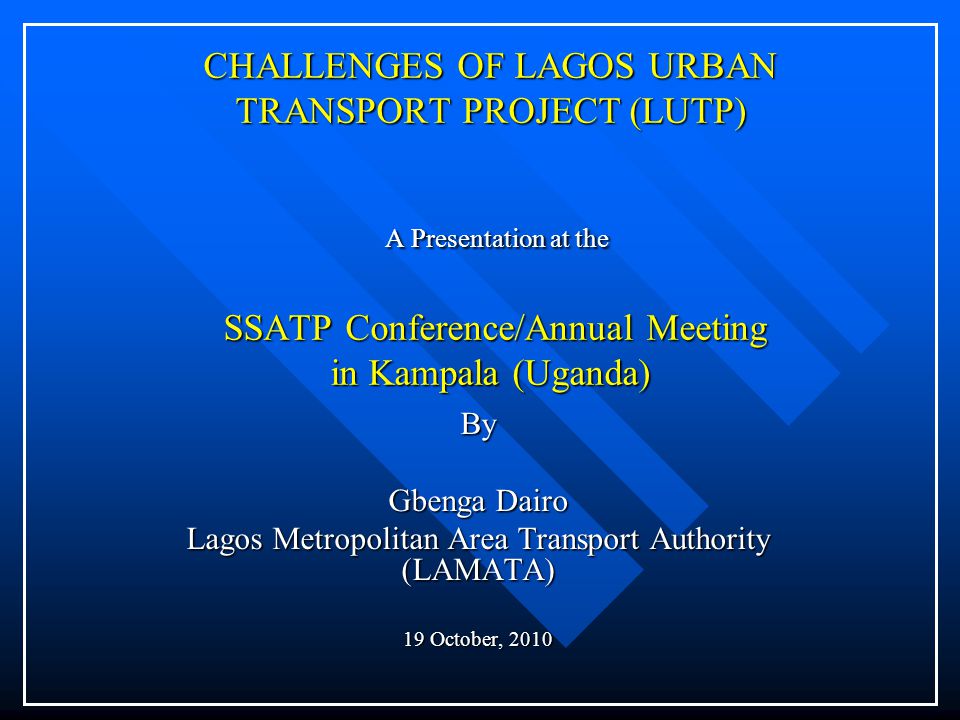 CHALLENGES OF LAGOS URBAN TRANSPORT PROJECT (LUTP) A Presentation at the SSATP Conference/Annual Meeting in Kampala (Uganda) By Gbenga Dairo Lagos Metropolitan Area Transport Authority (LAMATA) 19 October, 2010