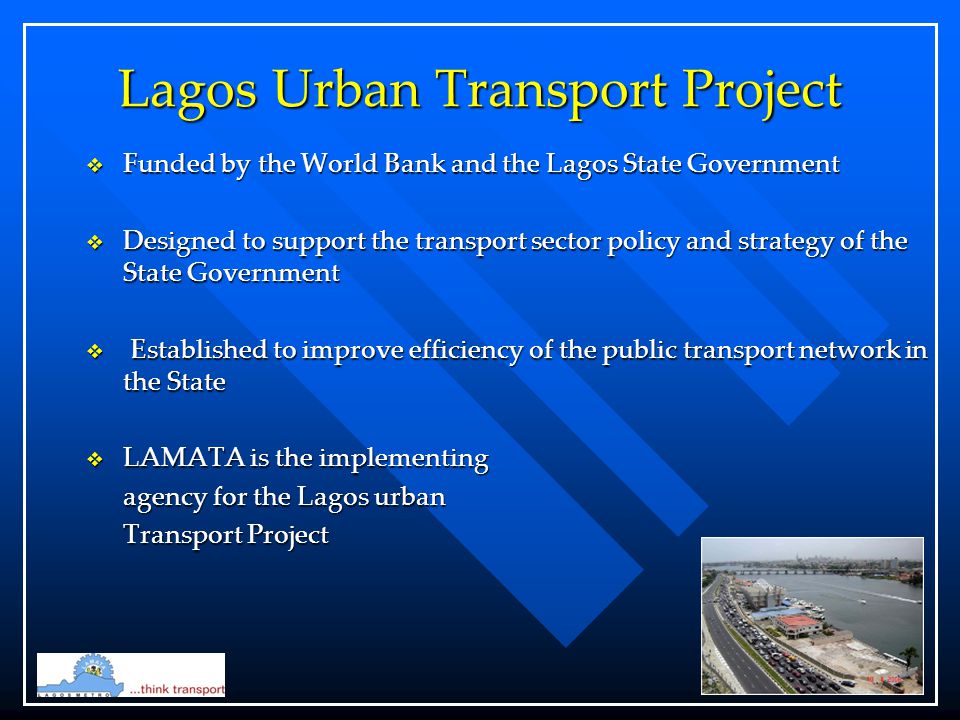 Lagos Urban Transport Project  Funded by the World Bank and the Lagos State Government  Designed to support the transport sector policy and strategy of the State Government  Established to improve efficiency of the public transport network in the State  LAMATA is the implementing agency for the Lagos urban Transport Project