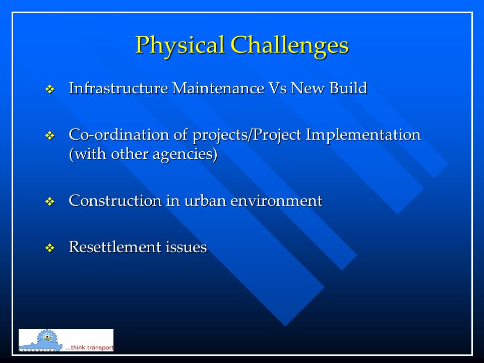 Physical Challenges  Infrastructure Maintenance Vs New Build  Co-ordination of projects/Project Implementation (with other agencies)  Construction in urban environment  Resettlement issues