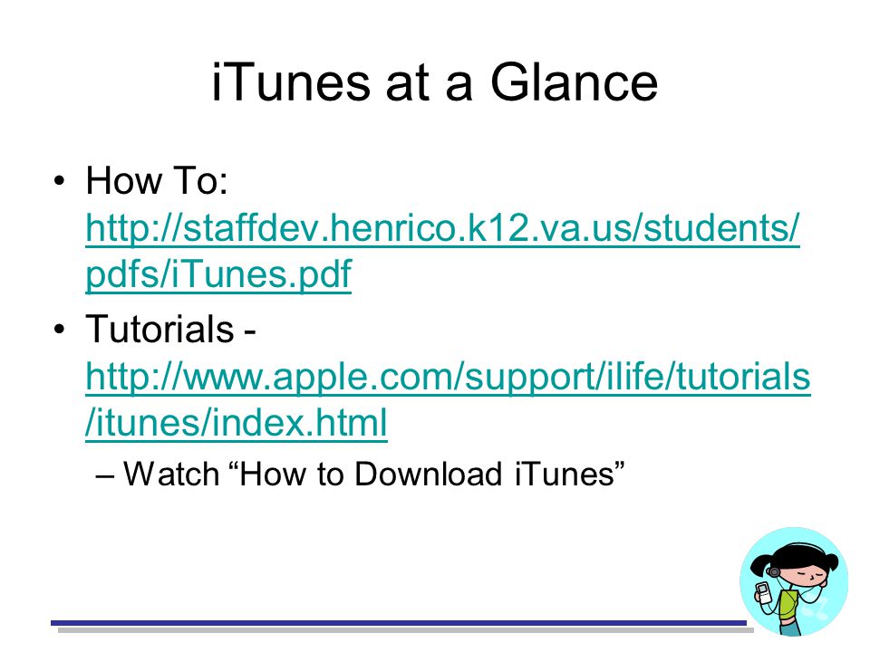 iTunes at a Glance How To:   pdfs/iTunes.pdf   pdfs/iTunes.pdf Tutorials -   /itunes/index.html   /itunes/index.html –Watch How to Download iTunes