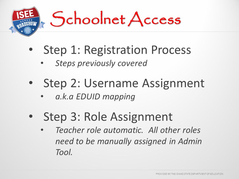PROVIDED BY THE IDAHO STATE DEPARTMENT OF EDUCATION Step 1: Registration Process Steps previously covered Step 2: Username Assignment a.k.a EDUID mapping Step 3: Role Assignment Teacher role automatic.
