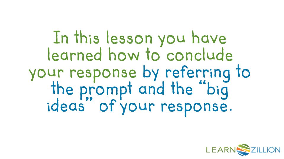 In this lesson you have learned how to conclude your response by referring to the prompt and the big ideas of your response.