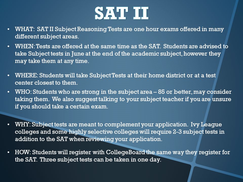 WHAT: SAT II Subject Reasoning Tests are one hour exams offered in many different subject areas.