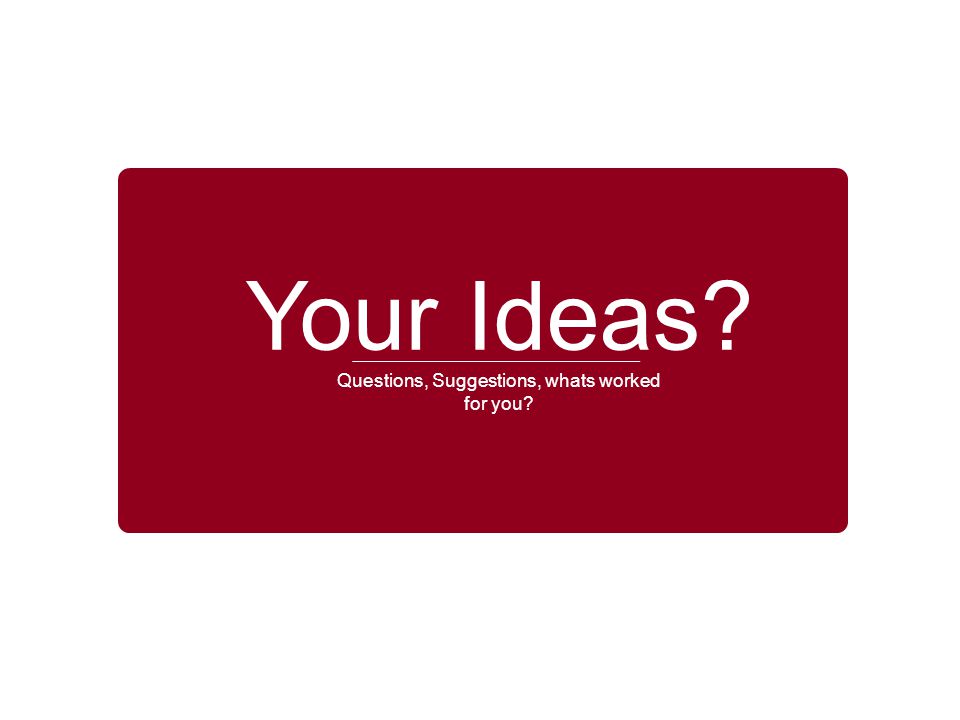 Your Ideas Questions, Suggestions, whats worked for you