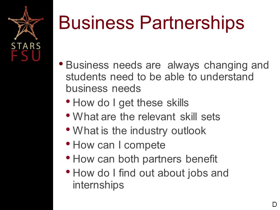Business Partnerships Business needs are always changing and students need to be able to understand business needs How do I get these skills What are the relevant skill sets What is the industry outlook How can I compete How can both partners benefit How do I find out about jobs and internships D
