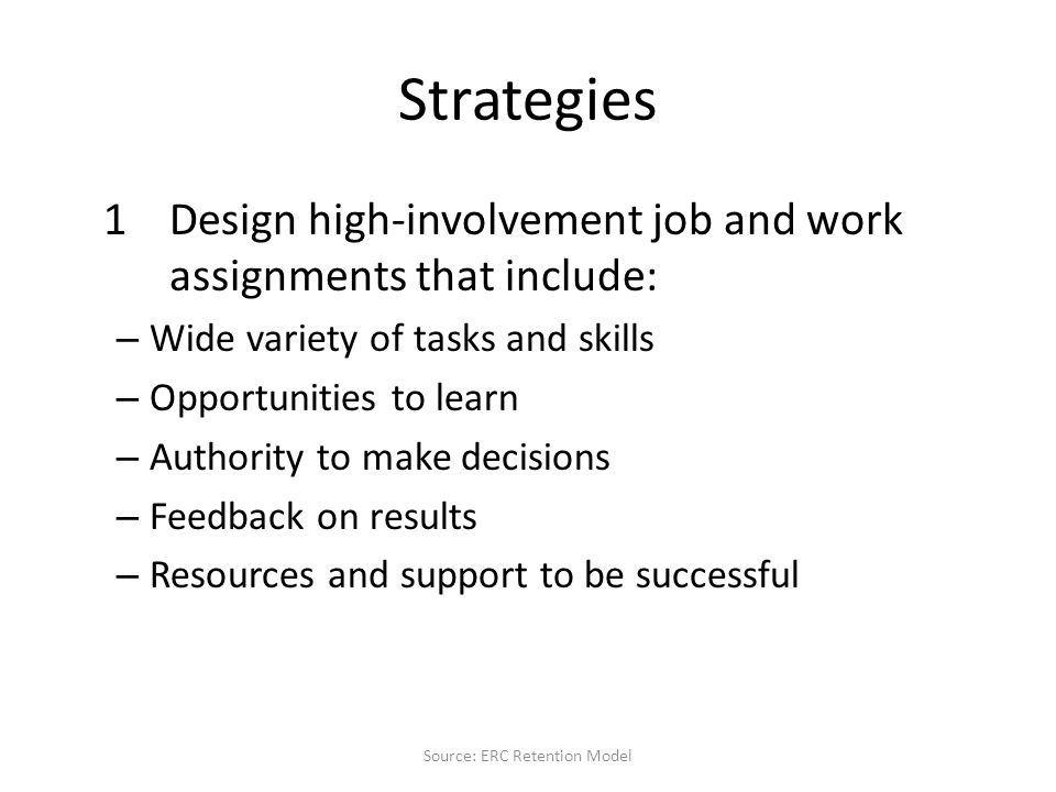 Strategies 1Design high-involvement job and work assignments that include: – Wide variety of tasks and skills – Opportunities to learn – Authority to make decisions – Feedback on results – Resources and support to be successful Source: ERC Retention Model