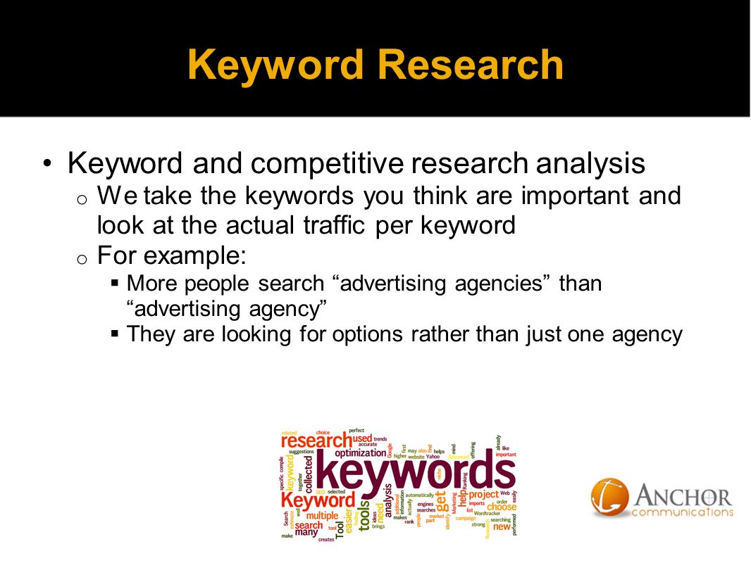 Keyword Research Keyword and competitive research analysis o We take the keywords you think are important and look at the actual traffic per keyword o For example:  More people search advertising agencies than advertising agency  They are looking for options rather than just one agency