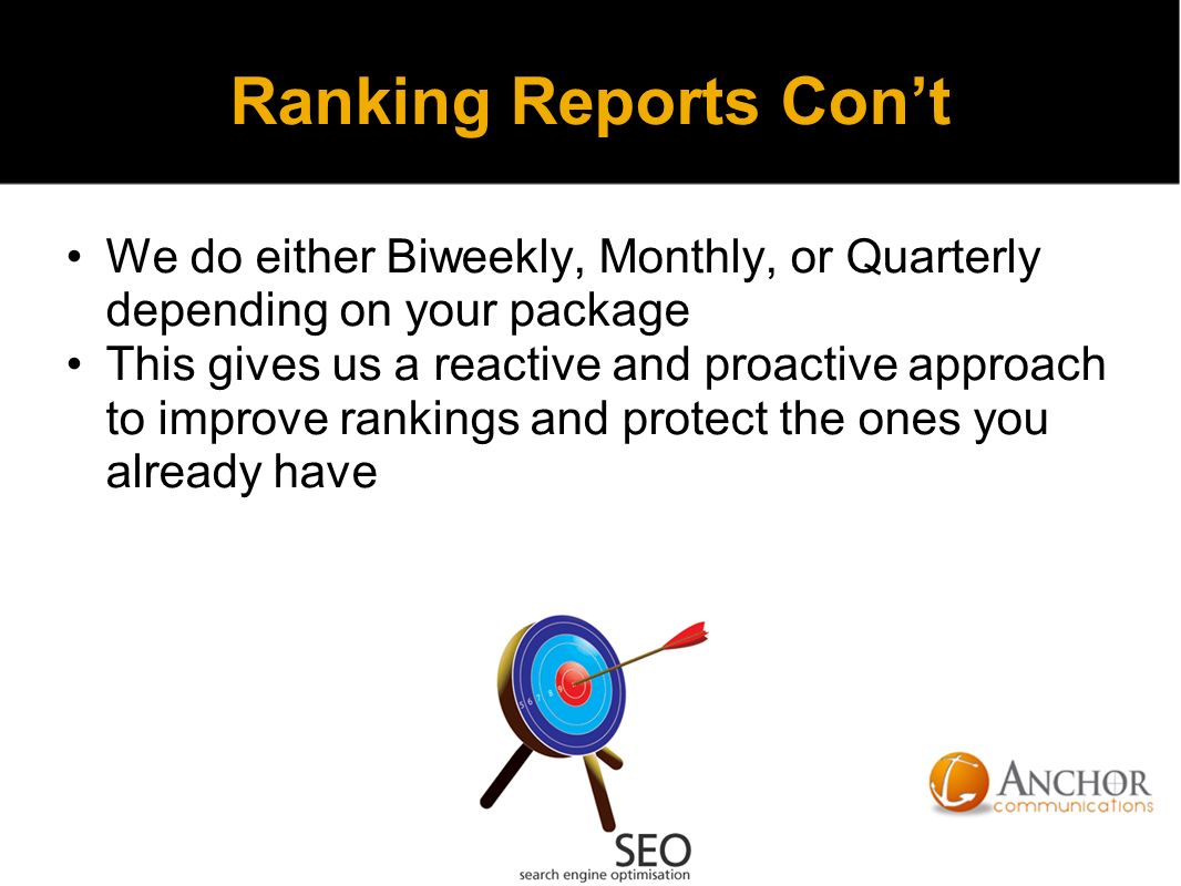 Ranking Reports Con’t We do either Biweekly, Monthly, or Quarterly depending on your package This gives us a reactive and proactive approach to improve rankings and protect the ones you already have