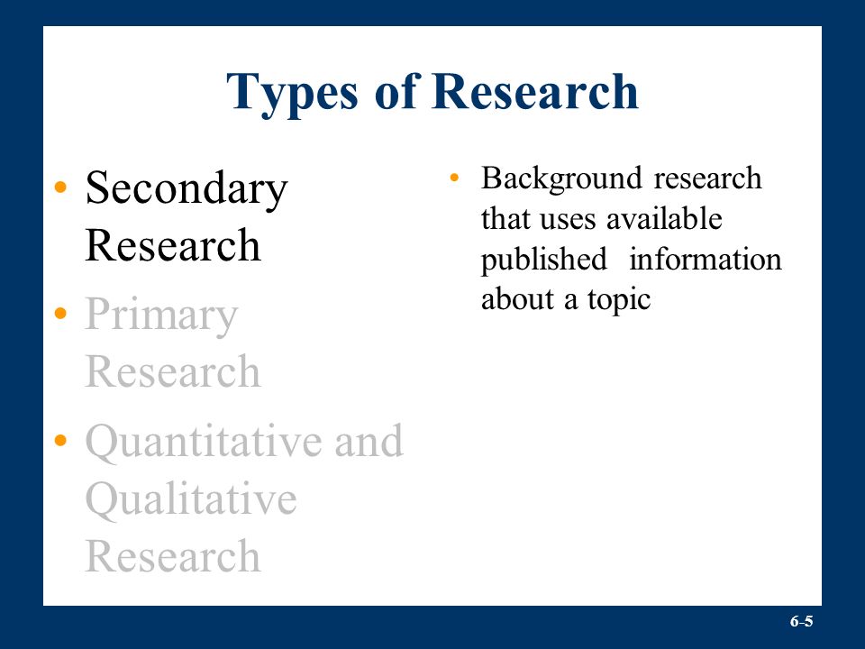 6-5 Types of Research Secondary Research Primary Research Quantitative and Qualitative Research Background research that uses available published information about a topic