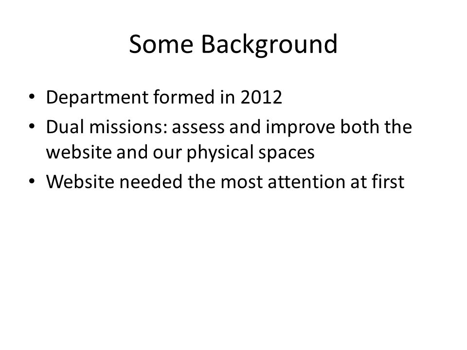Some Background Department formed in 2012 Dual missions: assess and improve both the website and our physical spaces Website needed the most attention at first
