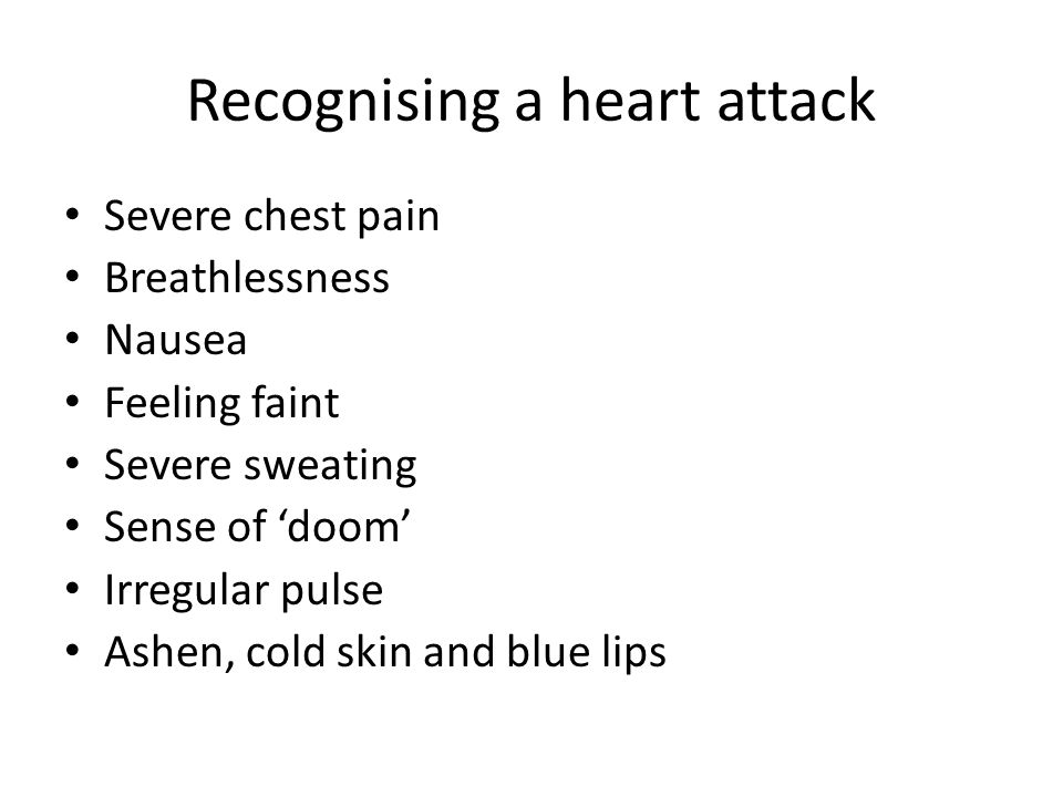 Recognising a heart attack Severe chest pain Breathlessness Nausea Feeling faint Severe sweating Sense of ‘doom’ Irregular pulse Ashen, cold skin and blue lips
