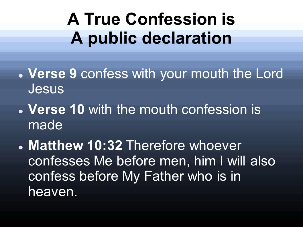 A True Confession is A public declaration Verse 9 confess with your mouth the Lord Jesus Verse 10 with the mouth confession is made Matthew 10:32 Therefore whoever confesses Me before men, him I will also confess before My Father who is in heaven.