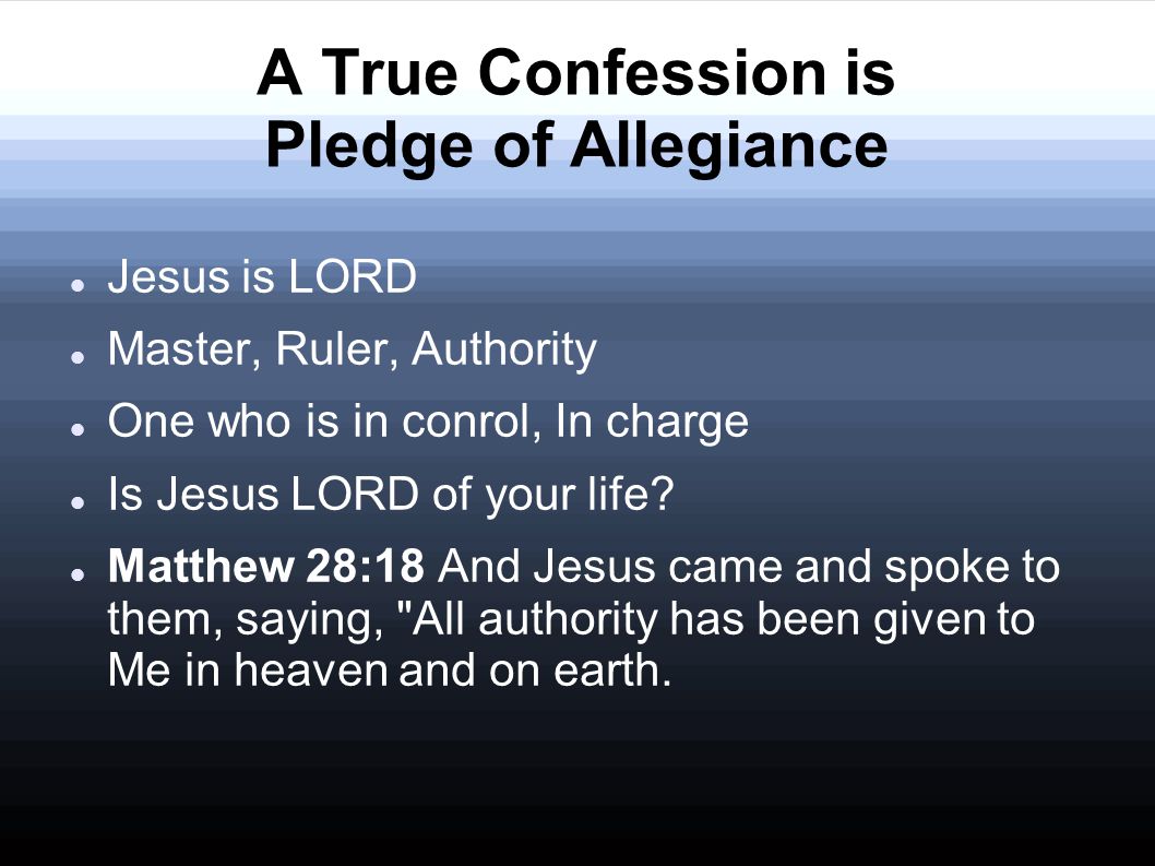 A True Confession is Pledge of Allegiance Jesus is LORD Master, Ruler, Authority One who is in conrol, In charge Is Jesus LORD of your life.