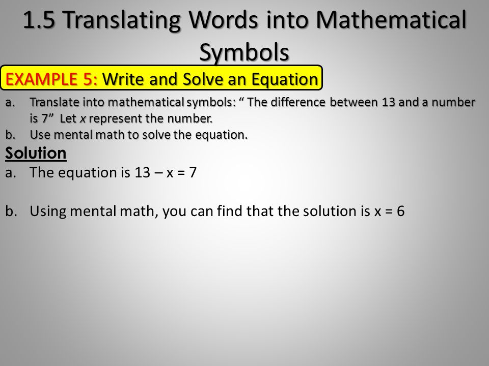 EXAMPLE 5: Write and Solve an Equation a.Translate into mathematical symbols: The difference between 13 and a number is 7 Let x represent the number.