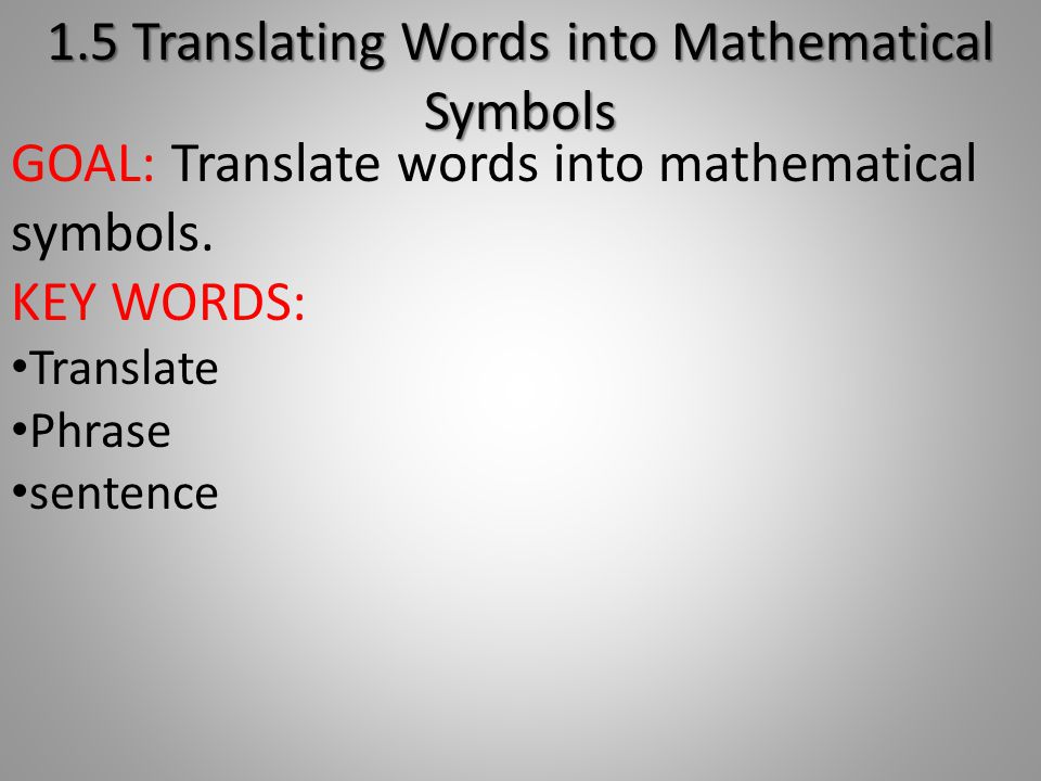 1.5 Translating Words into Mathematical Symbols GOAL: Translate words into mathematical symbols.