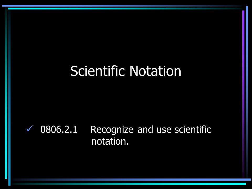 Scientific Notation Recognize and use scientific notation.