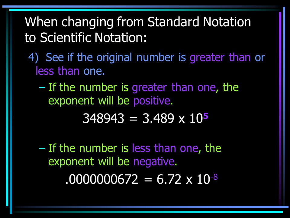 When changing from Standard Notation to Scientific Notation: 4) See if the original number is greater than or less than one.