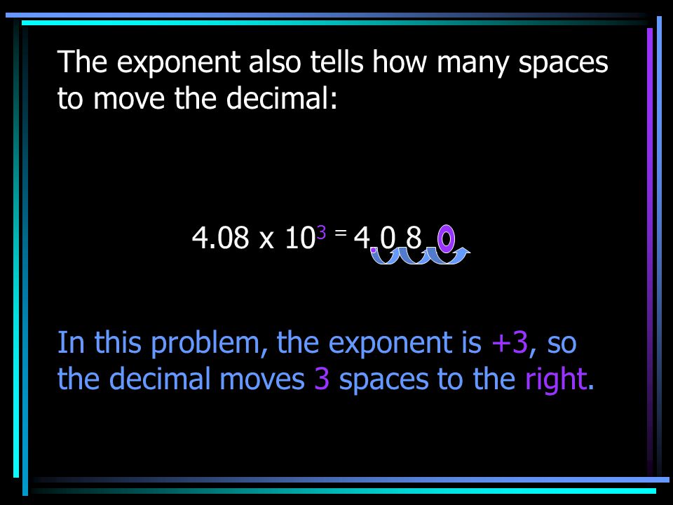 The exponent also tells how many spaces to move the decimal: 4.08 x 10 3 = In this problem, the exponent is +3, so the decimal moves 3 spaces to the right.