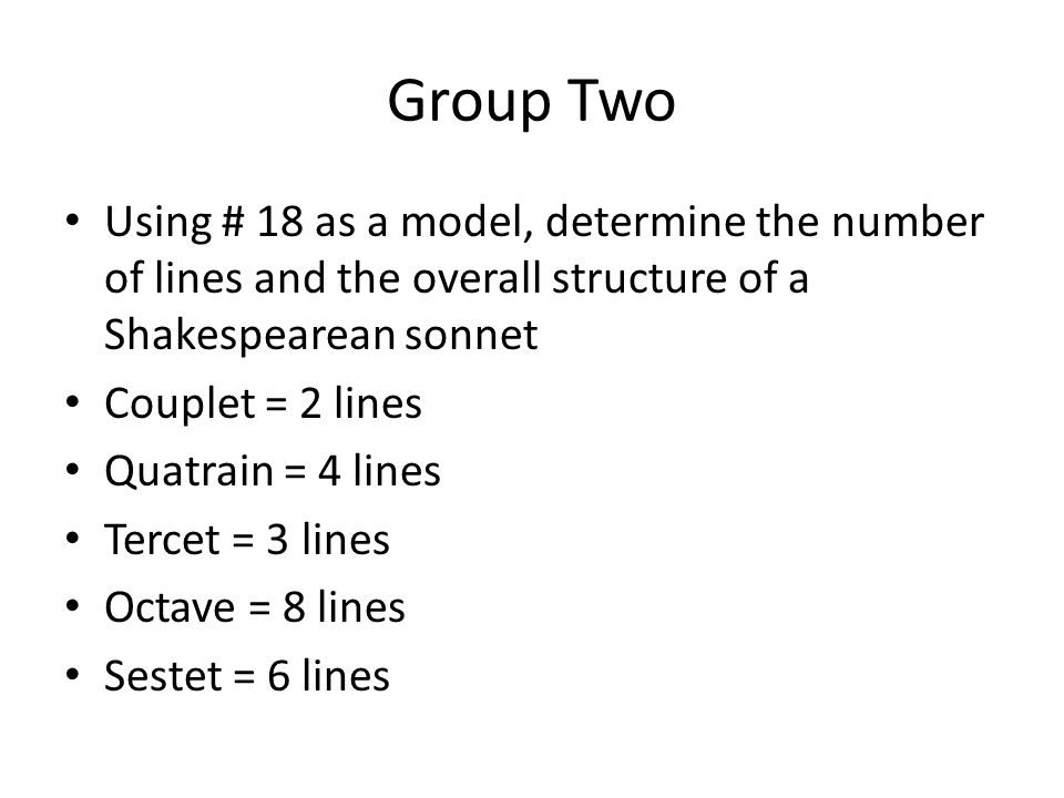 Group Two Using # 18 as a model, determine the number of lines and the overall structure of a Shakespearean sonnet Couplet = 2 lines Quatrain = 4 lines Tercet = 3 lines Octave = 8 lines Sestet = 6 lines