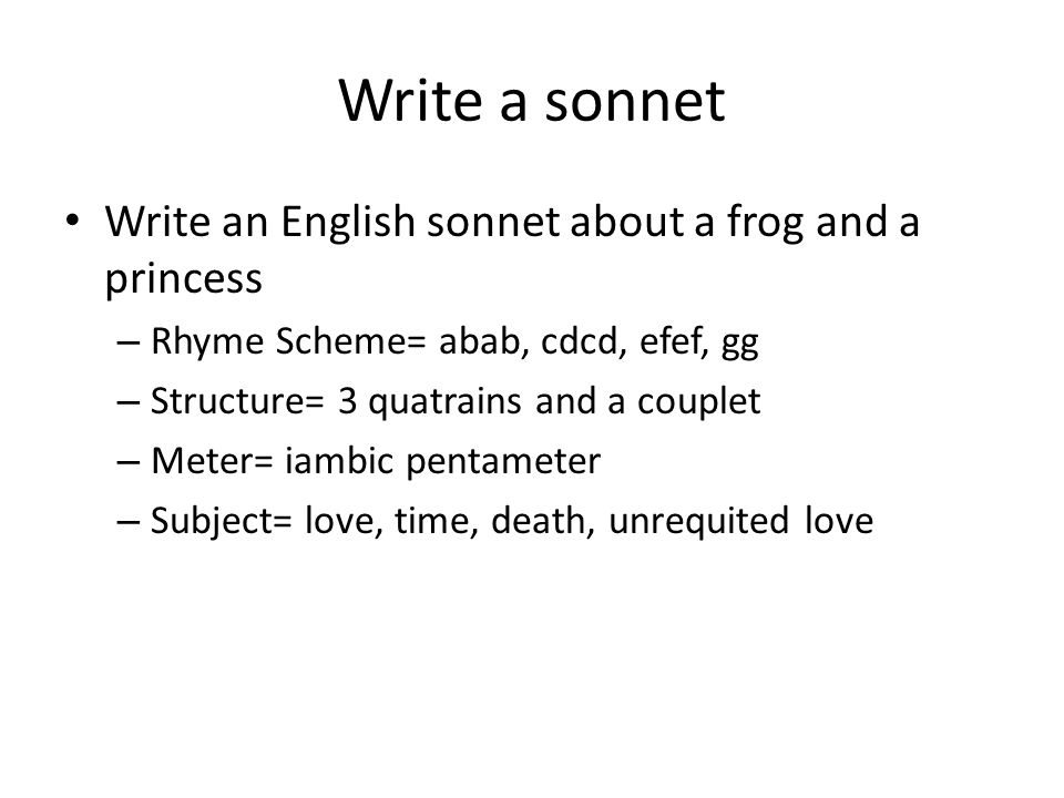 Write a sonnet Write an English sonnet about a frog and a princess – Rhyme Scheme= abab, cdcd, efef, gg – Structure= 3 quatrains and a couplet – Meter= iambic pentameter – Subject= love, time, death, unrequited love