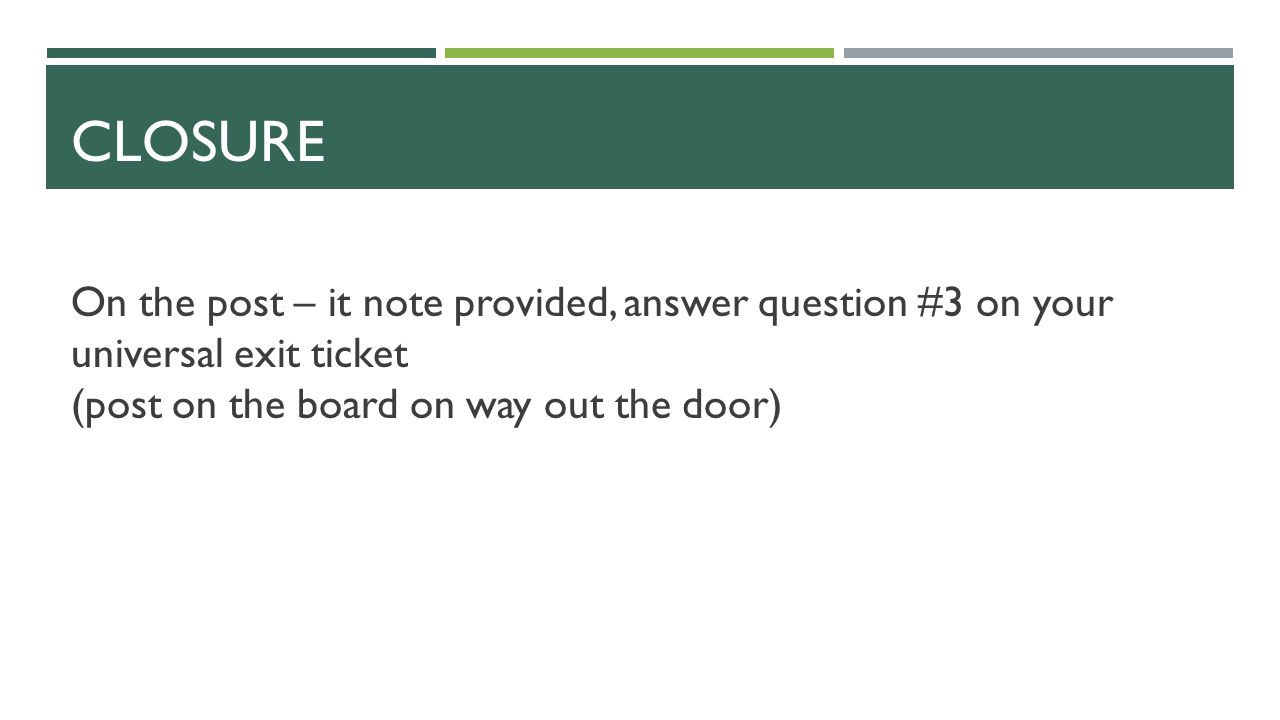 CLOSURE On the post – it note provided, answer question #3 on your universal exit ticket (post on the board on way out the door)