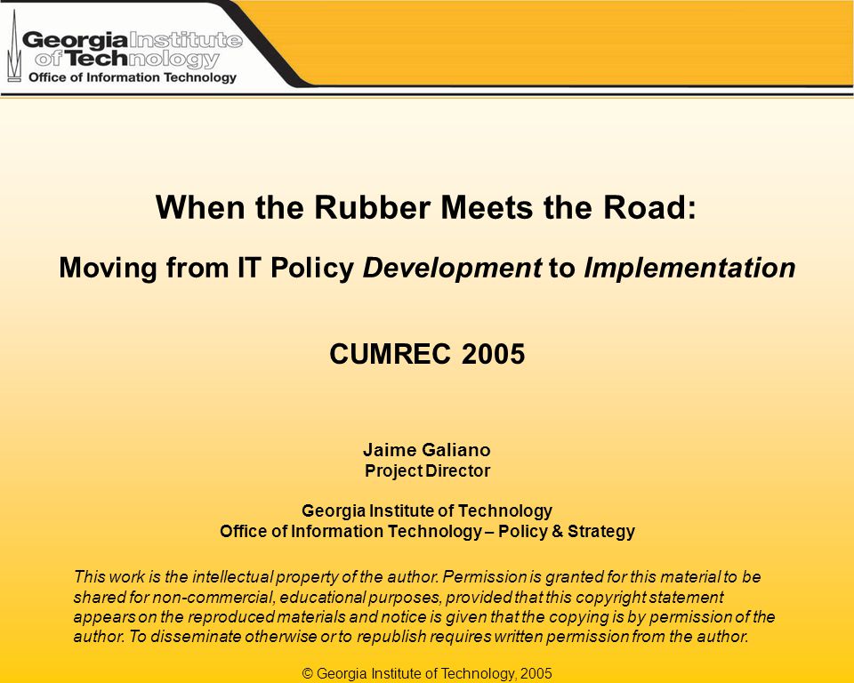Georgia Institute of Technology, 2005 When the Rubber Meets the Road:  Moving from IT Policy Development to Implementation CUMREC 2005 Jaime  Galiano Project. - ppt download