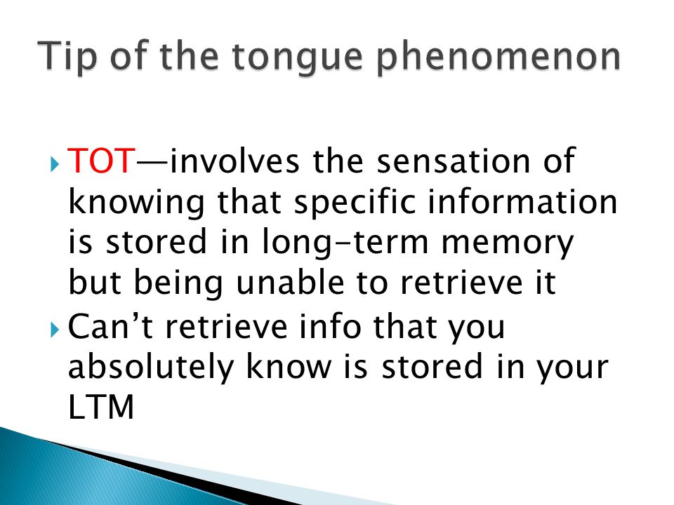  TOT—involves the sensation of knowing that specific information is stored in long-term memory but being unable to retrieve it  Can’t retrieve info that you absolutely know is stored in your LTM