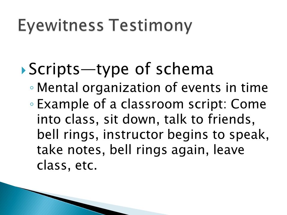  Scripts—type of schema ◦ Mental organization of events in time ◦ Example of a classroom script: Come into class, sit down, talk to friends, bell rings, instructor begins to speak, take notes, bell rings again, leave class, etc.