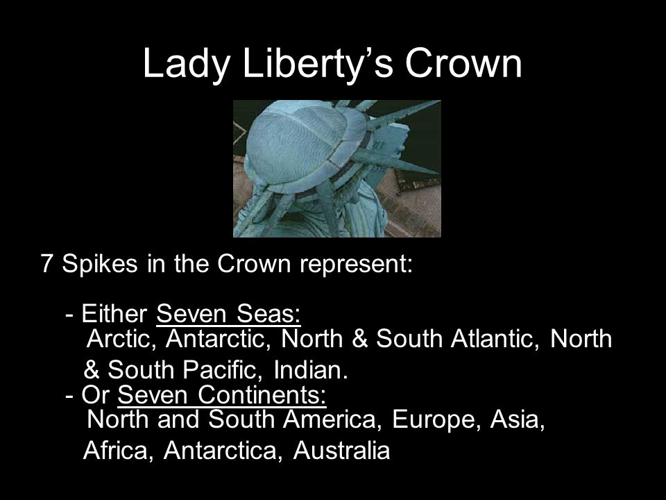 Lady Liberty’s Crown 7 Spikes in the Crown represent: - Either Seven Seas: Arctic, Antarctic, North & South Atlantic, North & South Pacific, Indian.