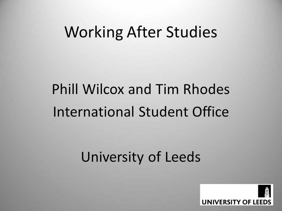 Working After Studies Phill Wilcox and Tim Rhodes International Student Office University of Leeds
