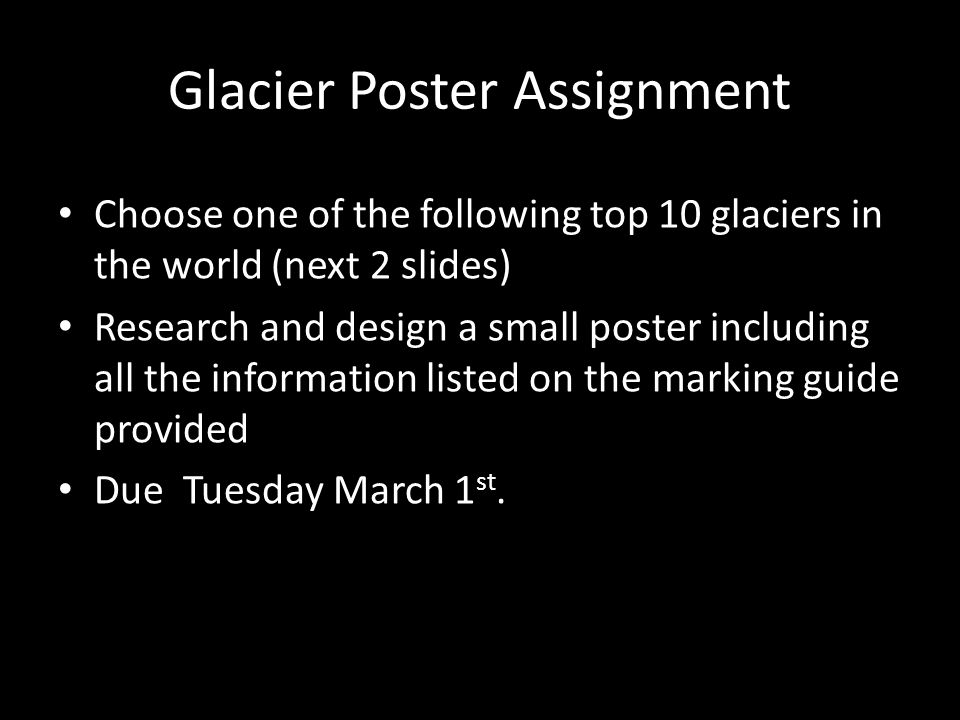 Glacier Poster Assignment Choose one of the following top 10 glaciers in the world (next 2 slides) Research and design a small poster including all the information listed on the marking guide provided Due Tuesday March 1 st.
